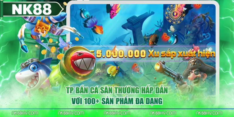 TP Bắn Cá Săn Thưởng Hấp Dẫn Với 100+ Sản Phẩm Đa Dạng